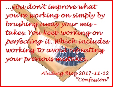 ...you don't improve what you're working on simply by brushing away your mistakes. You keep working on perfecting it. Which includes working to avoid repeating your previous mistakes. #Improve #LiveAndLearn #AbidingBlog2017Confession